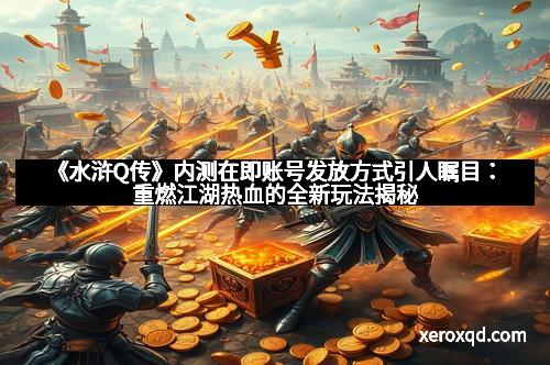 《水浒Q传》内测在即账号发放方式引人瞩目：重燃江湖热血的全新玩法揭秘